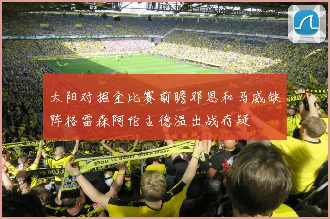 太阳对掘金比赛前瞻邓恩和马威缺阵格雷森阿伦古德温出战存疑