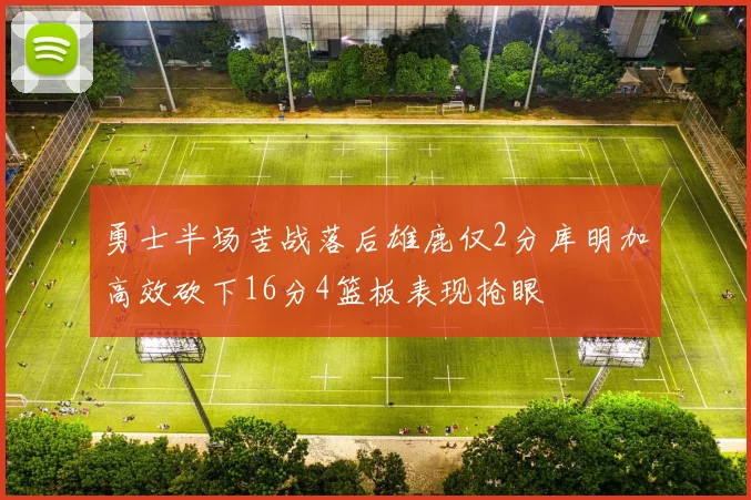 勇士半场苦战落后雄鹿仅2分库明加高效砍下16分4篮板表现抢眼