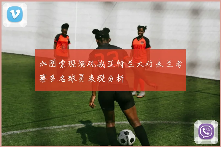 加图索现场观战亚特兰大对米兰考察多名球员表现分析