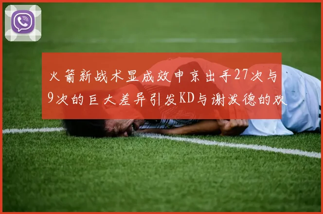 火箭新战术显成效申京出手27次与9次的巨大差异引发KD与谢泼德的欢笑