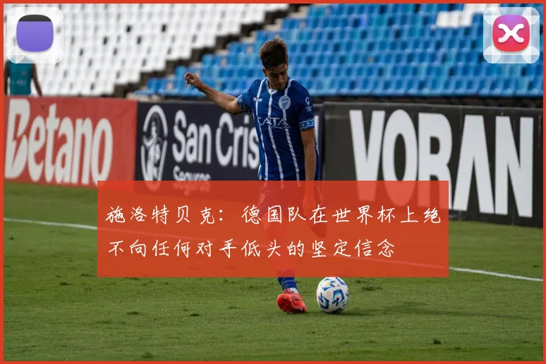 施洛特贝克：德国队在世界杯上绝不向任何对手低头的坚定信念