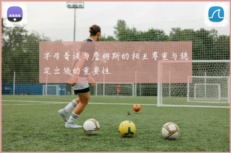 字母哥谈与詹姆斯的相互尊重与稳定出场的重要性