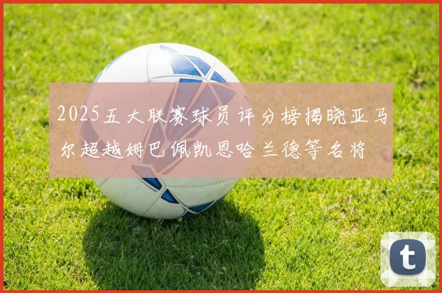 2025五大联赛球员评分榜揭晓亚马尔超越姆巴佩凯恩哈兰德等名将