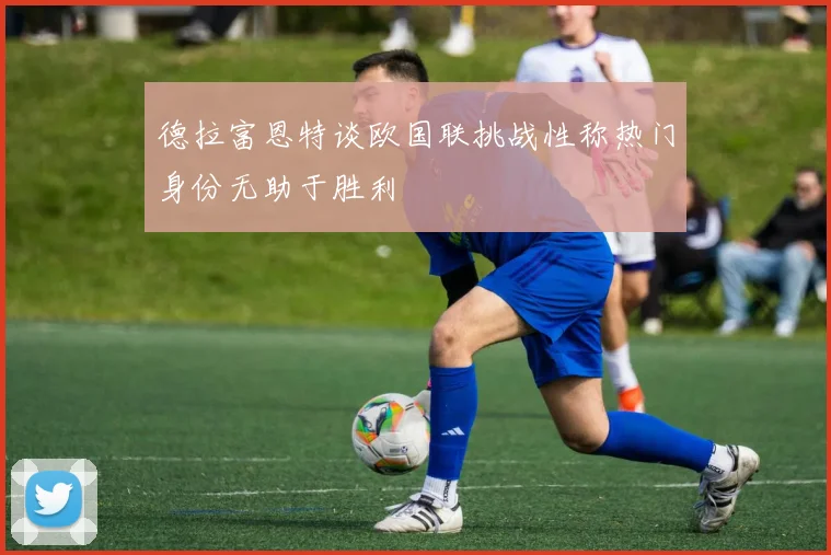 德拉富恩特谈欧国联挑战性称热门身份无助于胜利