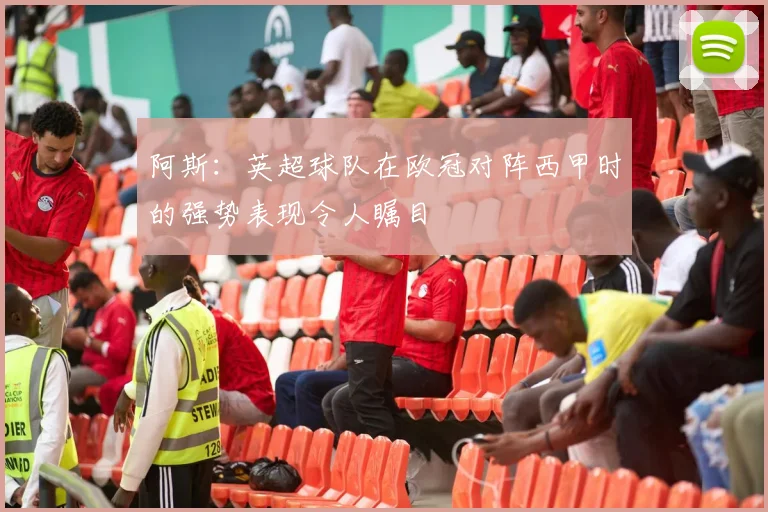 阿斯：英超球队在欧冠对阵西甲时的强势表现令人瞩目