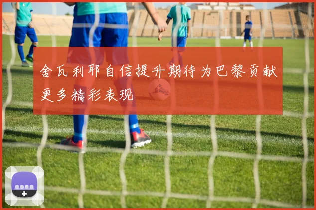 舍瓦利耶自信提升期待为巴黎贡献更多精彩表现