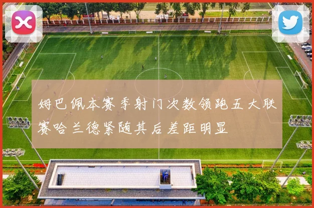 姆巴佩本赛季射门次数领跑五大联赛哈兰德紧随其后差距明显