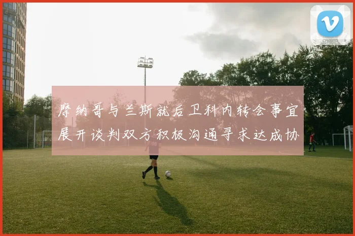 摩纳哥与兰斯就后卫科内转会事宜展开谈判双方积极沟通寻求达成协议