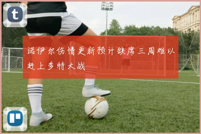 诺伊尔伤情更新预计缺席三周难以赶上多特大战
