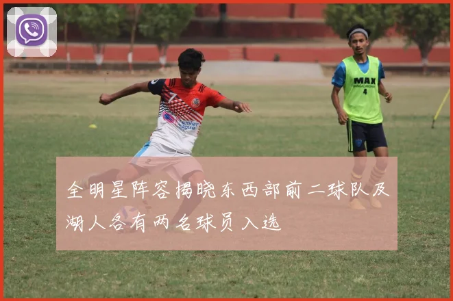 全明星阵容揭晓东西部前二球队及湖人各有两名球员入选