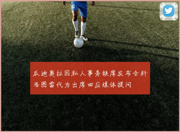 瓜迪奥拉因私人事务缺席发布会科洛图雷代为出席回应媒体提问