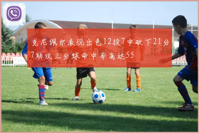 克尼佩尔表现出色12投7中砍下21分7助攻三分球命中率高达55