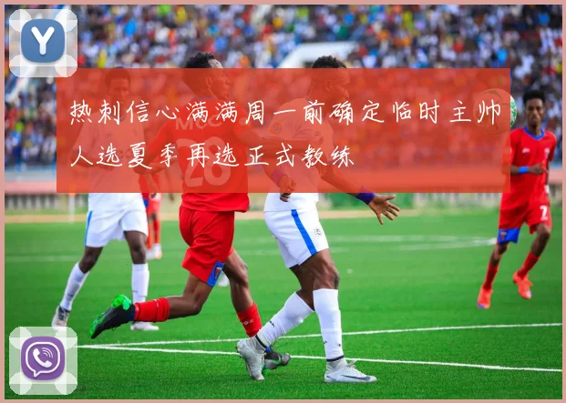 热刺信心满满周一前确定临时主帅人选夏季再选正式教练