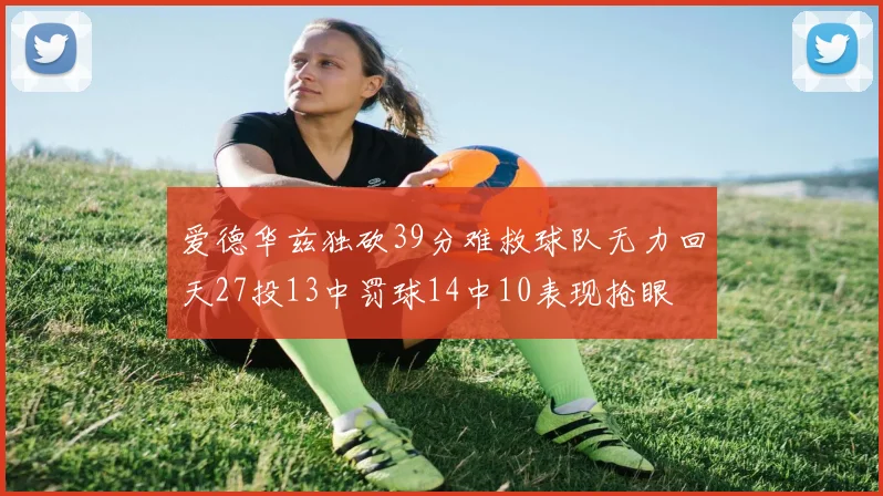 爱德华兹独砍39分难救球队无力回天27投13中罚球14中10表现抢眼