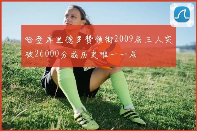 哈登库里德罗赞领衔2009届三人突破26000分成历史唯一一届