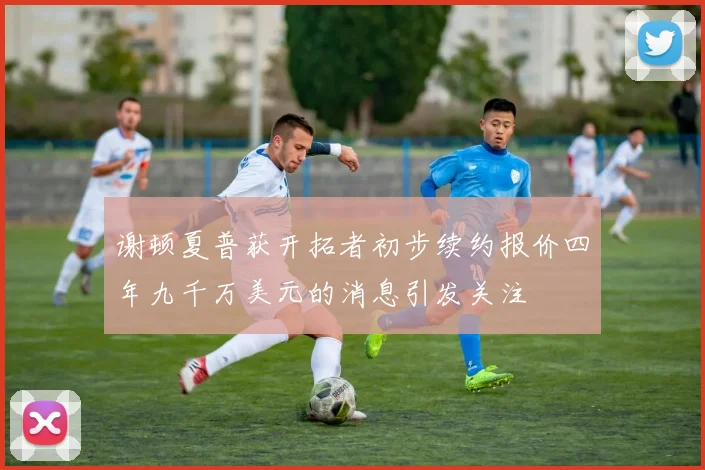 谢顿夏普获开拓者初步续约报价四年九千万美元的消息引发关注