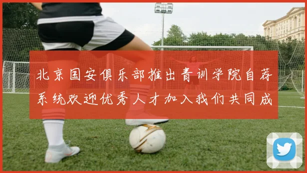 北京国安俱乐部推出青训学院自荐系统欢迎优秀人才加入我们共同成长