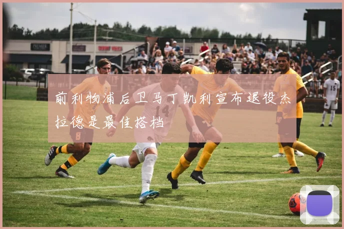 前利物浦后卫马丁凯利宣布退役杰拉德是最佳搭档