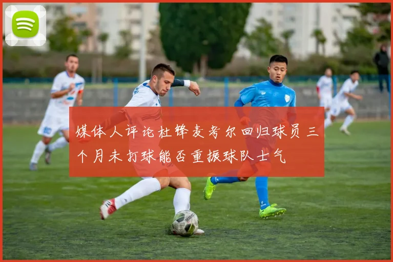 媒体人评论杜锋麦考尔回归球员三个月未打球能否重振球队士气