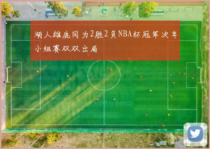 湖人雄鹿同为2胜2负NBA杯冠军次年小组赛双双出局