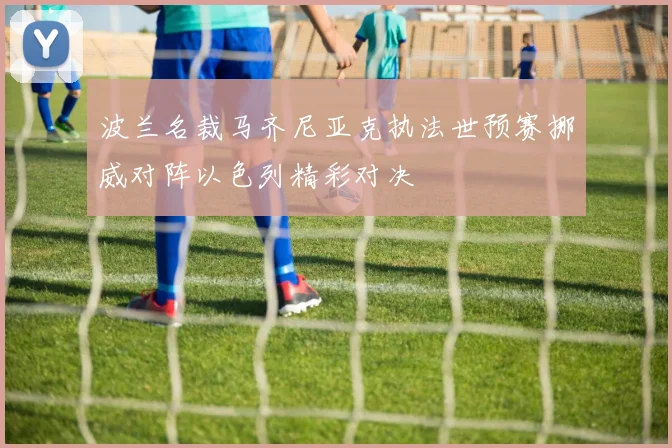 波兰名裁马齐尼亚克执法世预赛挪威对阵以色列精彩对决