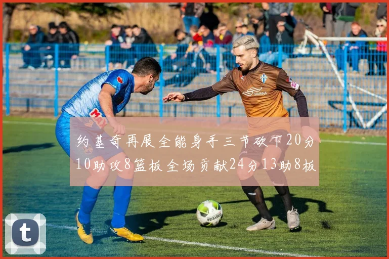 约基奇再展全能身手三节砍下20分10助攻8篮板全场贡献24分13助8板