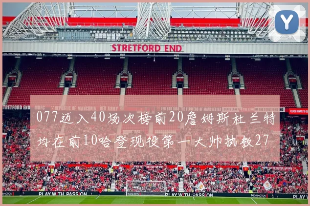 077迈入40场次榜前20詹姆斯杜兰特均在前10哈登现役第一大帅执教271场次