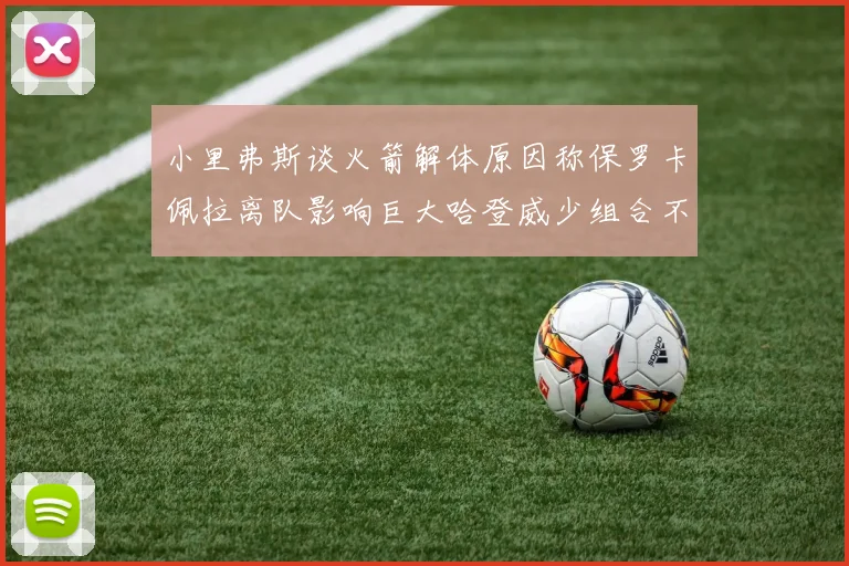 小里弗斯谈火箭解体原因称保罗卡佩拉离队影响巨大哈登威少组合不和谐