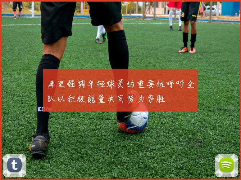 库里强调年轻球员的重要性呼吁全队以积极能量共同努力争胜