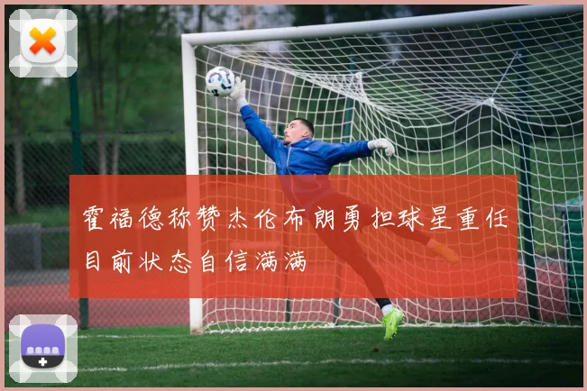 霍福德称赞杰伦布朗勇担球星重任目前状态自信满满