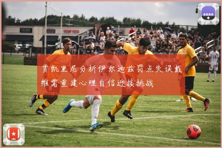 贾凯里尼分析伊尔迪兹罚点失误戴维需重建心理自信迎接挑战