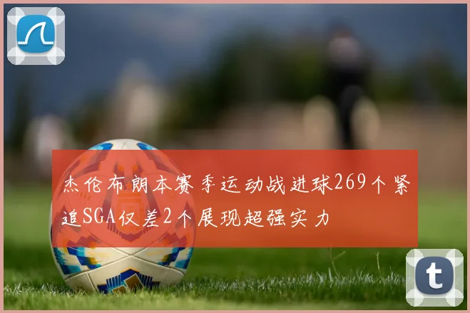 杰伦布朗本赛季运动战进球269个紧追SGA仅差2个展现超强实力
