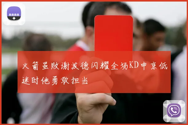 火箭虽败谢泼德闪耀全场KD申京低迷时他勇敢担当
