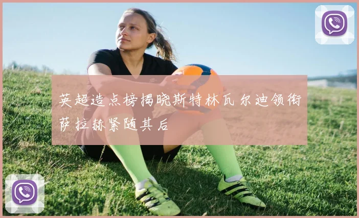 英超造点榜揭晓斯特林瓦尔迪领衔萨拉赫紧随其后