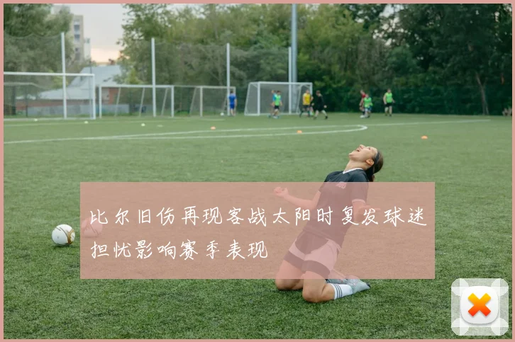 比尔旧伤再现客战太阳时复发球迷担忧影响赛季表现