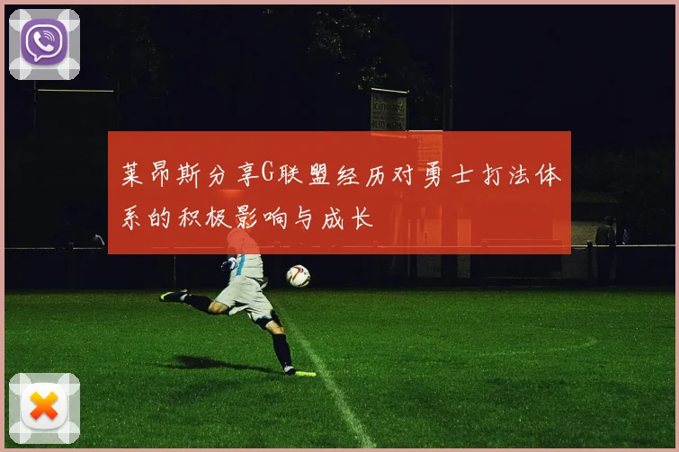 莱昂斯分享G联盟经历对勇士打法体系的积极影响与成长