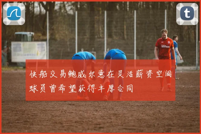 快船交易鲍威尔意在灵活薪资空间球员曾希望获得丰厚合同