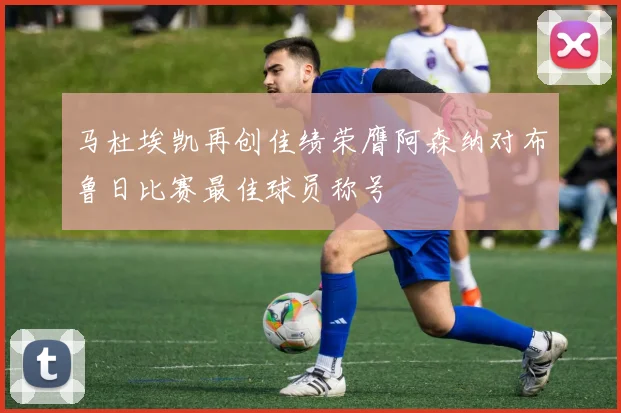 马杜埃凯再创佳绩荣膺阿森纳对布鲁日比赛最佳球员称号