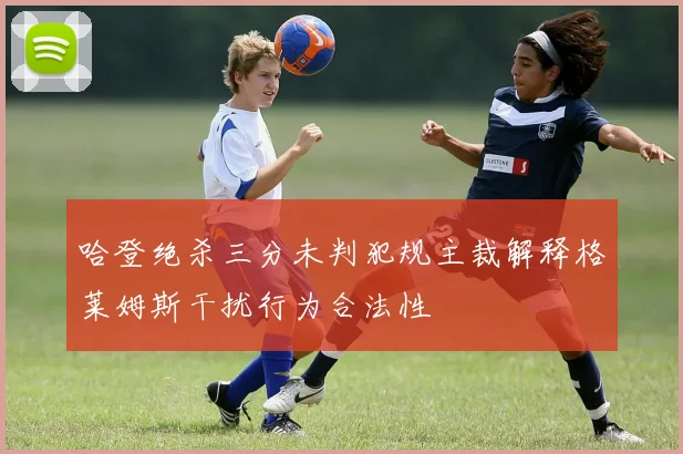 哈登绝杀三分未判犯规主裁解释格莱姆斯干扰行为合法性