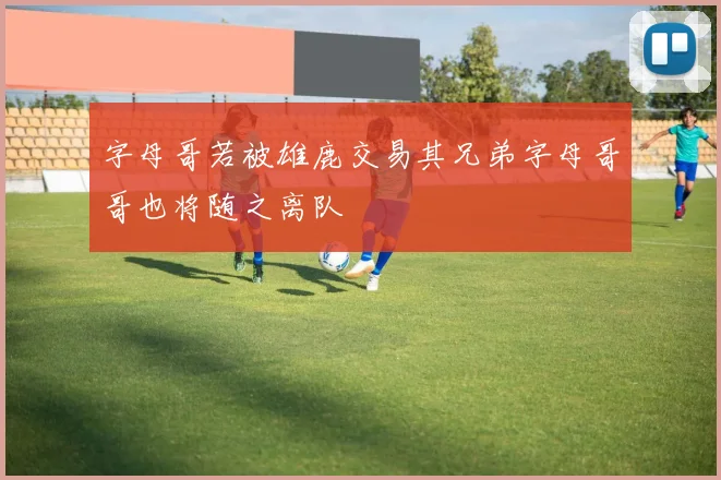 字母哥若被雄鹿交易其兄弟字母哥哥也将随之离队