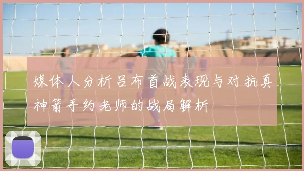 媒体人分析吕布首战表现与对抗真神箭手约老师的战局解析