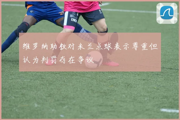 维罗纳助教对米兰点球表示尊重但认为判罚存在争议