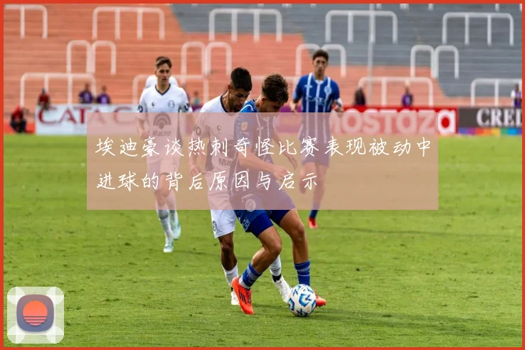 埃迪豪谈热刺奇怪比赛表现被动中进球的背后原因与启示