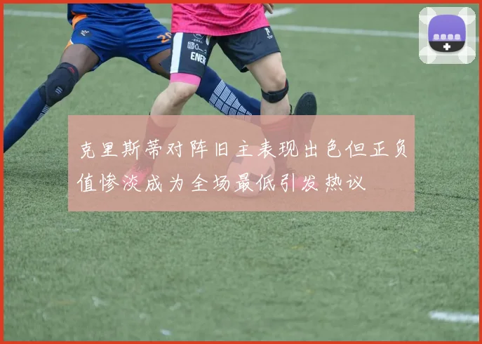 克里斯蒂对阵旧主表现出色但正负值惨淡成为全场最低引发热议