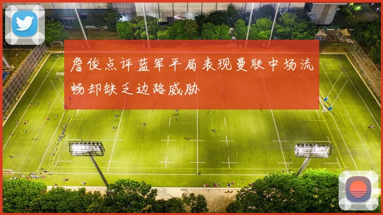 詹俊点评蓝军平局表现曼联中场流畅却缺乏边路威胁