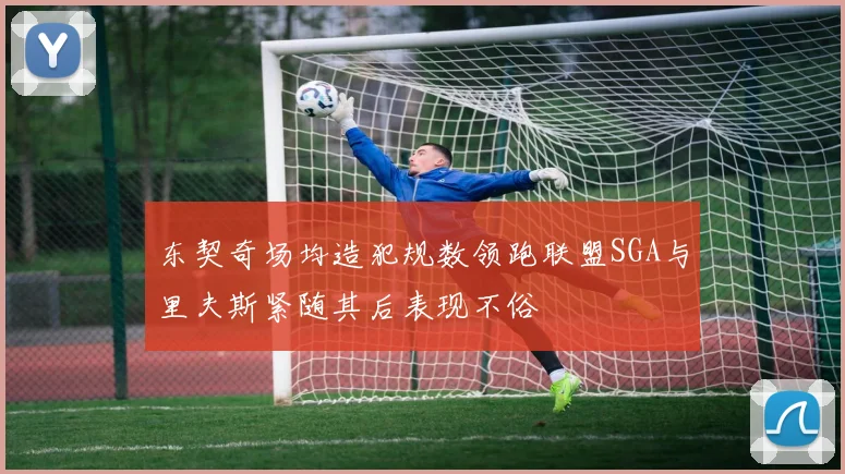 东契奇场均造犯规数领跑联盟SGA与里夫斯紧随其后表现不俗