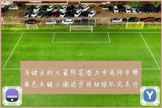 马健分析火箭阵容潜力申老师中锋角色关键小谢进步将助球队完美升级
