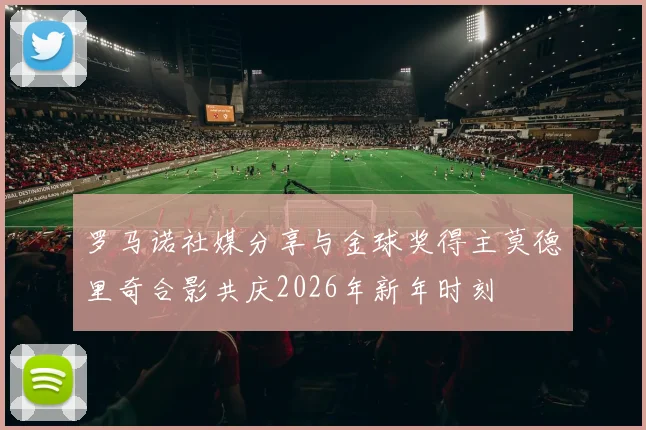 罗马诺社媒分享与金球奖得主莫德里奇合影共庆2026年新年时刻