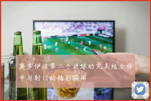 奥多伊谈第二个进球的完美结合传中与射门的精彩瞬间