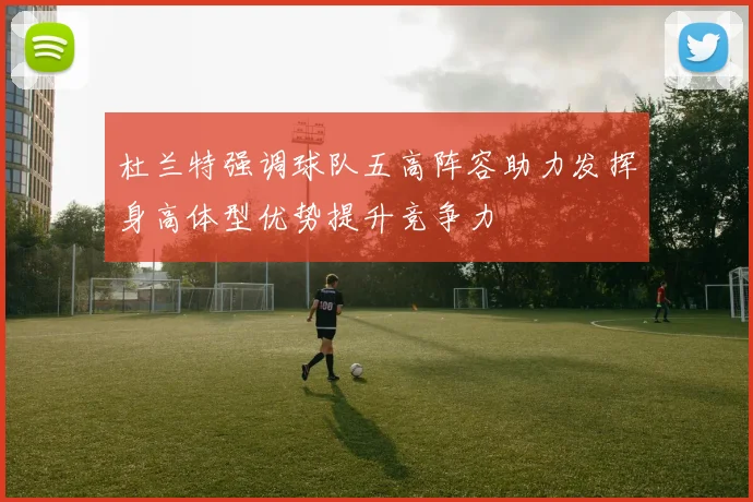 杜兰特强调球队五高阵容助力发挥身高体型优势提升竞争力